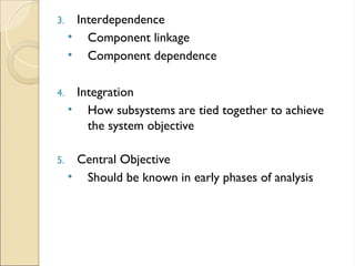 3. Interdependence
• Component linkage
• Component dependence
4. Integration
• How subsystems are tied together to achieve
the system objective
5. Central Objective
• Should be known in early phases of analysis
 