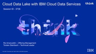 Cloud Data Lake with IBM Cloud Data Services
Think 2020 / Cloud Data Lake / May 05, 2020 / © 2020 IBM Corporation
Riz Amanuddin – Offering Management
Torsten Steinbach – Technical Leader
Session ID - 3736
 