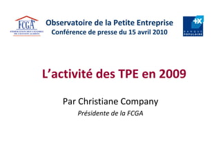 Observatoire de la Petite Entreprise Conférence de presse du 15 avril 2010 Par Christiane Company Présidente de la FCGA L’activité des TPE en 2009 
