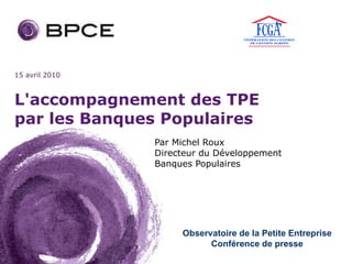 L'accompagnement des TPE par les Banques Populaires Par Michel Roux  Directeur du Développement  Banques Populaires Observatoire de la Petite Entreprise Conférence de presse 