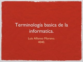 Terminología basica de la
informatíca.
Luis Alfonso Moreno.
4040.
 