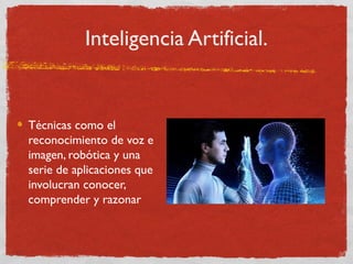 Inteligencia Artificial.
Técnicas como el
reconocimiento de voz e
imagen, robótica y una
serie de aplicaciones que
involucran conocer,
comprender y razonar
 