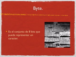 Byte.
Es el conjunto de 8 bits que
puede representar un
caracter.
 