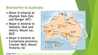 Brannerite in Australia
 Minor U mineral at
Olympic Dam (SA)
and Ranger (NT)
 Major U mineral in
Valhalla, Skal and
others, Mount Isa,
QLD
 Major U mineral at
Curnamona province,
Crocker Well, Mount
Victoria, SA
Image from: http://www.australianminesatlas.gov.au/aimr/commodity/uranium.html
 