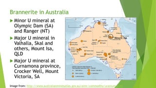 Brannerite in Australia
 Minor U mineral at
Olympic Dam (SA)
and Ranger (NT)
 Major U mineral in
Valhalla, Skal and
others, Mount Isa,
QLD
 Major U mineral at
Curnamona province,
Crocker Well, Mount
Victoria, SA
Image from: http://www.australianminesatlas.gov.au/aimr/commodity/uranium.html
Mount Isa
 