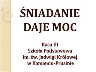 ŚNIADANIE
 DAJE MOC
         Kasa III
  Szkoła Podstawowa
im. św. Jadwigi Królowej
  w Kamieniu-Prusinie
 