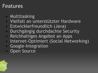 Features   Multitasking   Vielfalt an unterstützter Hardware   Entwicklerfreundlich (Java)    Durchgängig durchdachte Security   Reichhaltiges Angebot an Apps   Internet-Optimiert (Social Networking)    Google-Integration   Open Source  