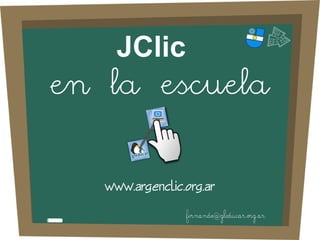 JClic
en la escuela


   www.argenclic.org.ar
                 fernando@gleducar.org.ar
 