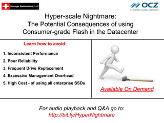 Hyper-scale Nightmare:
The Potential Consequences of using
Consumer-grade Flash in the Datacenter
Learn how to avoid:
Join us LIVE on:
Available On Demand
1. Inconsistent Performance
2. Poor Reliability
3. Frequent Drive Replacement
4. Excessive Management Overhead
5. High Cost - of using all enterprise SSDs
For audio playback and Q&A go to:
http://bit.ly/HyperNightmare
 