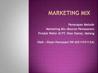 Penerapan Metode
Marketing Mix (Bauran Pemasaran)
Produk Wafer di PT. Nian Damai, Malang
Oleh : Diyan Pancasasi SW (0211031124)
 