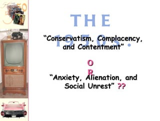 THE 1950s: “ Anxiety, Alienation, and  Social Unrest”  ?? “ Conservatism, Complacency, and Contentment” OR 