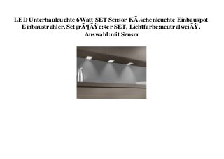 LED Unterbauleuchte 6Watt SET Sensor KÃ¼chenleuchte Einbauspot
Einbaustrahler, SetgrÃ¶ÃŸe:4er SET, Lichtfarbe:neutralweiÃŸ,
Auswahl:mit Sensor
 