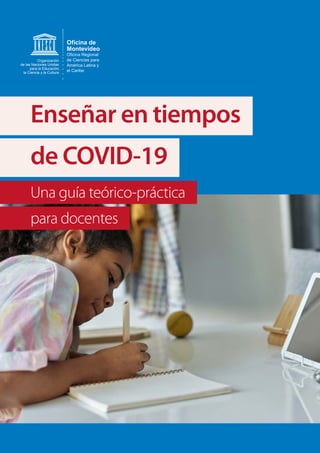 Enseñar en tiempos
de COVID-19
Una guía teórico-práctica
para docentes
Oficina de
Montevideo
Oﬁcina Regional
de Ciencias para
América Latina y
el Caribe
Organización
de las Naciones Unidas
para la Educación,
la Ciencia y la Cultura
 