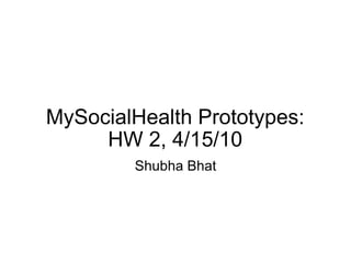 MySocialHealth Prototypes: HW 2, 4/15/10 Shubha Bhat 