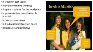 • Increase in test score
• Improve cognitive thinking
• Prepare students for the workplace
• Improve students motivation &
interest
• Inclusive classrooms
• Individualized instruction based
• Responsive and reflective
 