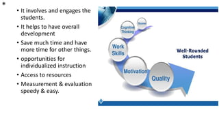* • It involves and engages the
students.
• It helps to have overall
development
• Save much time and have
more time for other things.
• opportunities for
individualized instruction
• Access to resources
• Measurement & evaluation
speedy & easy.
 