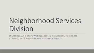 Neighborhood Services
Division
INSPIRING AND EMPOWERING JOPLIN NEIGHBORS TO CREATE
STRONG, SAFE AND VIBRANT NEIGHBORHOODS
 