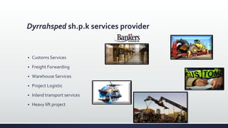 Dyrrahsped sh.p.k services provider
 Customs Services
 Freight Forwarding
 Warehouse Services
 Project Logistic
 Inland transport services
 Heavy lift project
 