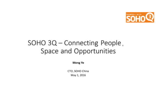SOHO 3Q – Connecting People，
Space and Opportunities
Meng Ye
CTO, SOHO China
May	1,	2016
 