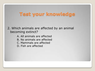 Test your knowledge2. Which animals are affected by an animal becoming extinct?A. All animals are affected	B. No animals are affected	C. Mammals are affected	D. Fish are affected