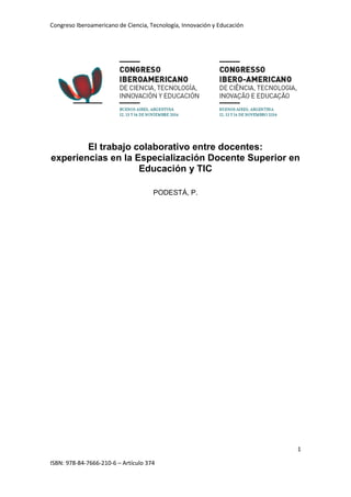 Congreso Iberoamericano de Ciencia, Tecnología, Innovación y Educación
1
ISBN: 978-84-7666-210-6 – Artículo 374
El trabajo colaborativo entre docentes:
experiencias en la Especialización Docente Superior en
Educación y TIC
PODESTÁ, P.
 