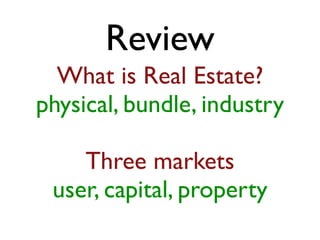 What is Real Estate?
physical, bundle, industry
Three markets
user, capital, property
Review
 