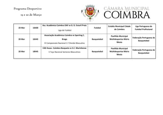 Programa Desportivo
19 e 20 de Março
20 Mar 16h00
Ass. Académica Coimbra OAF vs G. D. Estoril Praia
Liga de Futebol
Futebol
Estádio Municipal Cidade
de Coimbra
Liga Portuguesa de
Futebol Profissional
20 Mar 16h45
Associação Académica Coimbra vs Sporting C.
Braga
III Campeonato Nacional 1.ª Divisão Masculina
Basquetebol
Pavilhão Municipal
Multidesportos Mário
Mexia
Federação Portuguesa de
Basquetebol
20 Mar 18h45
CAD Assoc. Coimbra Basquete vs S.C. Marinhense
II Taça Nacional Seniores Masculinos Basquetebol
Pavilhão Municipal
Multidesportos Mário
Mexia
Federação Portuguesa de
Basquetebol
 