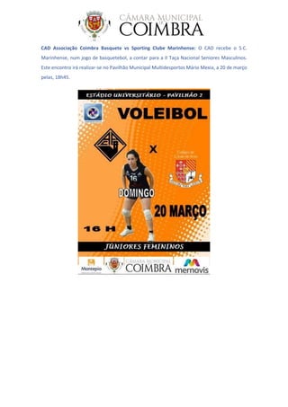 CAD Associação Coimbra Basquete vs Sporting Clube Marinhense: O CAD recebe o S.C.
Marinhense, num jogo de basquetebol, a contar para a II Taça Nacional Seniores Masculinos.
Este encontro irá realizar-se no Pavilhão Municipal Multidesportos Mário Mexia, a 20 de março
pelas, 18h45.
 