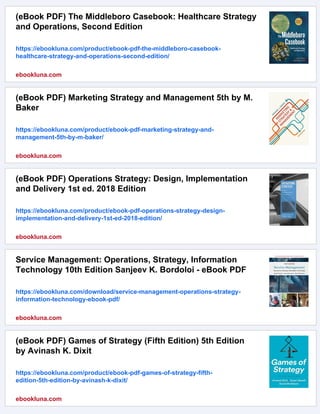 (eBook PDF) The Middleboro Casebook: Healthcare Strategy
and Operations, Second Edition
https://ebookluna.com/product/ebook-pdf-the-middleboro-casebook-
healthcare-strategy-and-operations-second-edition/
ebookluna.com
(eBook PDF) Marketing Strategy and Management 5th by M.
Baker
https://ebookluna.com/product/ebook-pdf-marketing-strategy-and-
management-5th-by-m-baker/
ebookluna.com
(eBook PDF) Operations Strategy: Design, Implementation
and Delivery 1st ed. 2018 Edition
https://ebookluna.com/product/ebook-pdf-operations-strategy-design-
implementation-and-delivery-1st-ed-2018-edition/
ebookluna.com
Service Management: Operations, Strategy, Information
Technology 10th Edition Sanjeev K. Bordoloi - eBook PDF
https://ebookluna.com/download/service-management-operations-strategy-
information-technology-ebook-pdf/
ebookluna.com
(eBook PDF) Games of Strategy (Fifth Edition) 5th Edition
by Avinash K. Dixit
https://ebookluna.com/product/ebook-pdf-games-of-strategy-fifth-
edition-5th-edition-by-avinash-k-dixit/
ebookluna.com
 