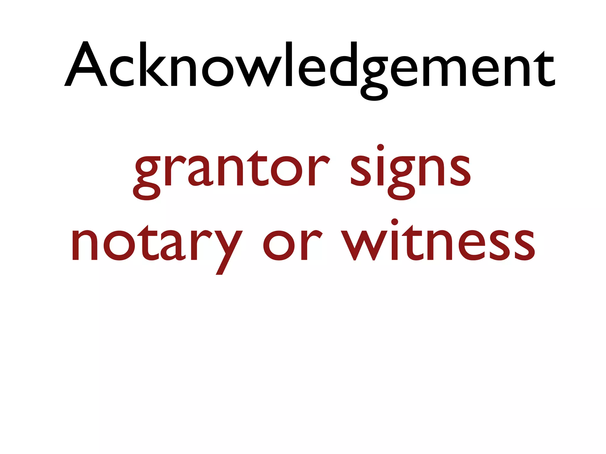 Acknowledgement
grantor signs
notary or witness
 