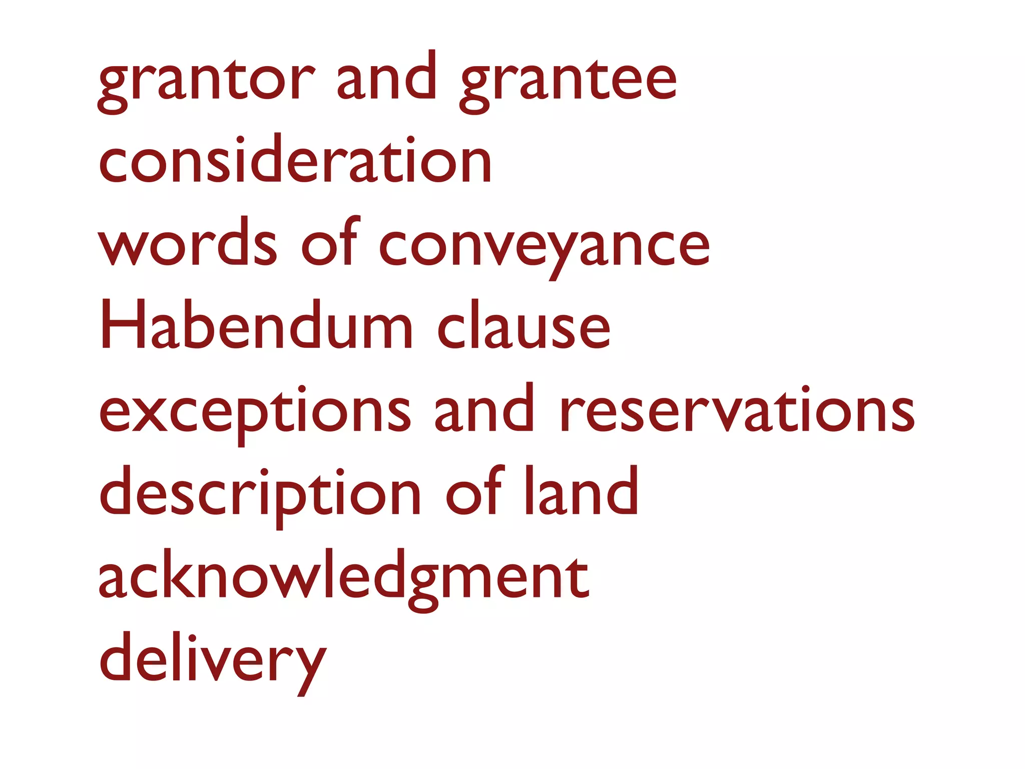 grantor and grantee
consideration
words of conveyance
Habendum clause
exceptions and reservations
description of land
acknowledgment
delivery
 