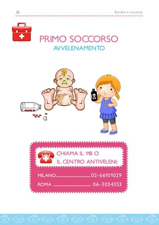 Bambini e sicurezza30
PRIMO SOCCORSO
AVVELENAMENTO
CHIAMA IL 118 O
IL CENTRO ANTIVELENI:
MILANO......................................
ROMA .........................................
02-66101029
06-3054353
 