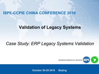 ISPE-CCPIE CHINA CONFERENCE 2010
October 26-29 2010 Beijing
Validation of Legacy Systems
Case Study: ERP Legacy Systems Validation
 