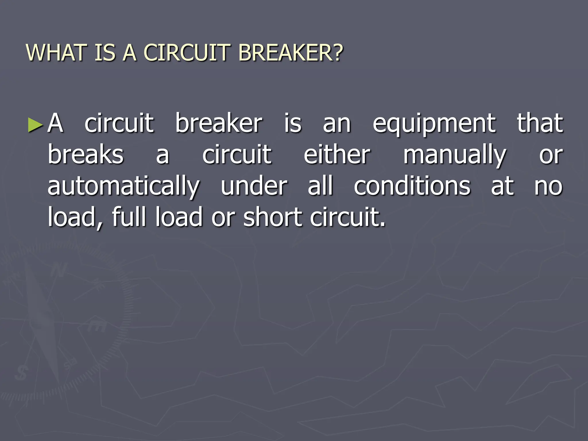 WHAT IS A CIRCUIT BREAKER?
►A circuit breaker is an equipment that
breaks a circuit either manually or
automatically under all conditions at no
load, full load or short circuit.
 