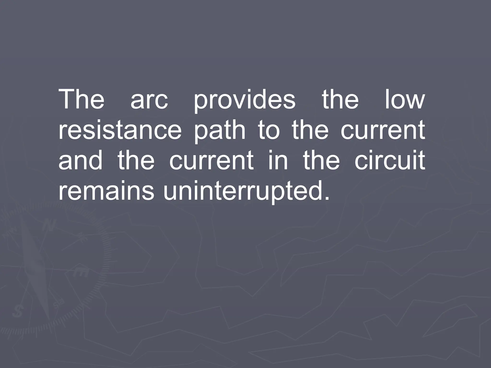 The arc provides the low
resistance path to the current
and the current in the circuit
remains uninterrupted.
 