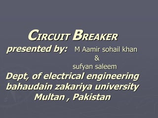 CIRCUIT BREAKER
presented by: M Aamir sohail khan
&
sufyan saleem
Dept, of electrical engineering
bahaudain zakariya university
Multan , Pakistan
 