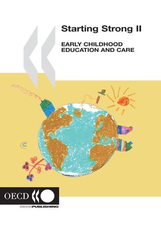 Starting Strong II
EARLY CHILDHOOD EDUCATION AND CARE
Economic development and rapid social change have significantly modified family and
                                                                                                                                                                                       Starting Strong II
child-rearing patterns across OECD countries. This review of early childhood education
and care (ECEC) in 20 OECD countries describes the social, economic, conceptual and research
factors that influence early childhood policy. These include increasing women’s labour market                                                                                          EARLY CHILDHOOD
participation; reconciling work and family responsibilities on a more equitable basis for women;
confronting the demographic challenges faced by OECD countries; and in particular, addressing
                                                                                                                                                                                       EDUCATION AND CARE
issues of access, quality, diversity, child poverty and educational disadvantage. How countries
approach such issues is influenced by their social and economic traditions, their understandings
of families and young children, and by accumulated research on the benefits of quality early
childhood services.

Starting Strong II describes the progress made by the participating countries in responding to
the key aspects of successful ECEC policy outlined in the previous volume, Starting Strong
(OECD, 2001). It offers many examples of new policy initiatives adopted in the ECEC field.
In their conclusion, the authors identify ten policy areas for further critical attention from
governments. The book also presents country profiles, which give an overview of ECEC systems in
all 20 participating countries.

This book is relevant for the many concerned by child development, work/family balance and early
childhood education and care policy.




                                                                                                                               Starting Strong II EARLY CHILDHOOD EDUCATION AND CARE
Countries covered: Australia, Austria, Belgium, Canada, the Czech Republic, Denmark, Finland,
France, Germany, Hungary, Ireland, Italy, Korea, Mexico, the Netherlands, Norway, Portugal,
Sweden, the United Kingdom and the United States.




  The full text of this book is available on line via these links:
  http://www.sourceoecd.org/education/9264035451
  http://www.sourceoecd.org/socialissues/9264035451

  Those with access to all OECD books on line should use this link:
  http://www.sourceoecd.org/9264035451

  SourceOECD is the OECD’s online library of books, periodicals and statistical databases. For more information
  about this award-winning service and free trials ask your librarian, or write to us at SourceOECD@oecd.org.




                                                     www.oecd.org




                                                                                  ISBN 92-64-03545-1
                                                                                  91 2006 03 1 P
                                                                                                            -:HSTCQE=UXZYZY:
 