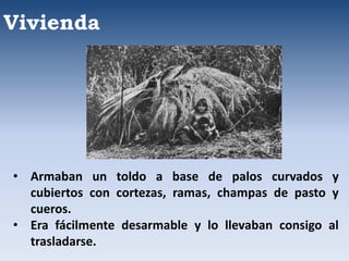 Vivienda
• Armaban un toldo a base de palos curvados y
cubiertos con cortezas, ramas, champas de pasto y
cueros.
• Era fácilmente desarmable y lo llevaban consigo al
trasladarse.