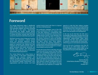 The average Vietnamese today is significantly
better off than they were only ten years ago:
more educated, healthier, and more connected
with the rest of the world – electronically,
economically and socially. Though poverty
persists in some parts of the country, particularly
in remote and ethnic minority areas, Viet Nam
remainsanimpressivemodelofpro-poorgrowth.
Viet Nam’s success is due in large part to policy
reforms that unleashed a vibrant private
sector and attracted significant foreign
investment. International assistance has also
played an important role, helping Viet Nam
integrate into the global economy, adapt to
global standards and market demands, and
develop plans, policies and programmes
aimed at improving the lives of vulnerable
and disadvantaged populations.
The United Nations has a long history as
a key partner in Viet Nam’s development,
supporting the country’s progress and
helping to build the nation. Over the years
we have developed strong relationships with
the Vietnamese people, Government, mass
organizations and civil society, and have
worked hand-in-hand with them to improve
the lives of all Vietnamese.
This publication highlights some of the UN’s
recent contributions that have played a part
in Viet Nam attaining a comparatively high
level of human development and becoming a
middle-income country. It also illustrates how
the role of the UN in Viet Nam is evolving as
the country continues to grow and develop.
Already challenges are emerging that threaten
Viet Nam’s success story: rising inflation,
climate change and growing inequalities in
society are just some of the big headwinds that
Viet Nam faces in its drive to become a modern,
industrialized country by 2020.
For the UN Country Team in Viet Nam, this year
marks the end of our current One Plan (2006-
2011), the consolidated programme of all UN
agencies working in Viet Nam under the One
UN Initiative. Over the past five years Viet Nam
has become a leading pilot country for UN
reform,andwhilemuchremainstobedone,our
joint work with the Government, donors and
other partners is better coordinated and more
effective, and we are better able to leverage
the experience and expertise of multiple UN
agencies to help Viet Nam address complex
development issues. We are currently finalizing
our One Plan for 2012–2016 that will focus our
resources on the major challenges facing Viet
Nam in the next phase of its development.
In this new era for Viet Nam the UN’s role is
increasingly to help protect and give voice to the
most vulnerable and disadvantaged, to provide
independent, evidence-based policy advice,
and to help Viet Nam attain global standards
in economic, environmental and social areas –
while living up to its international commitments.
From our first acts of assistance more than 30
years ago to our wide-ranging support to a
growing middle-income country today, we are
very pleased to be part of the Viet Nam story.
Eamonn Murphy
United Nations Resident Coordinator a.i.
Viet Nam
October 2011
Foreword
1The United Nations in Viet Nam
 