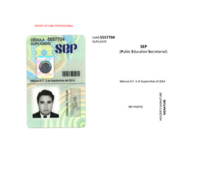 (FRONT OF CARD PROFESSIONAL)
CARD5557704
DUPLICATE
SEP
(Public Education Secretariat)
MéxicoD.F.3 of Septemberof 2014
MY PHOTO
HOLDER’SSIGNATURE
SIGNATURE
 