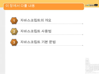 이 장에서 다룰 내용



  1   자바스크립트의 개요


  2   자바스크립트 사용법


  3   자바스크립트 기본 문법
 