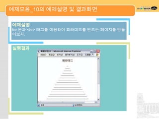 예제모음_10의 예제설명 및 결과화면

예제설명
for 문과 <hr> 태그를 이용하여 피라미드를 만드는 페이지를 만들
어보자.


실행결과
 