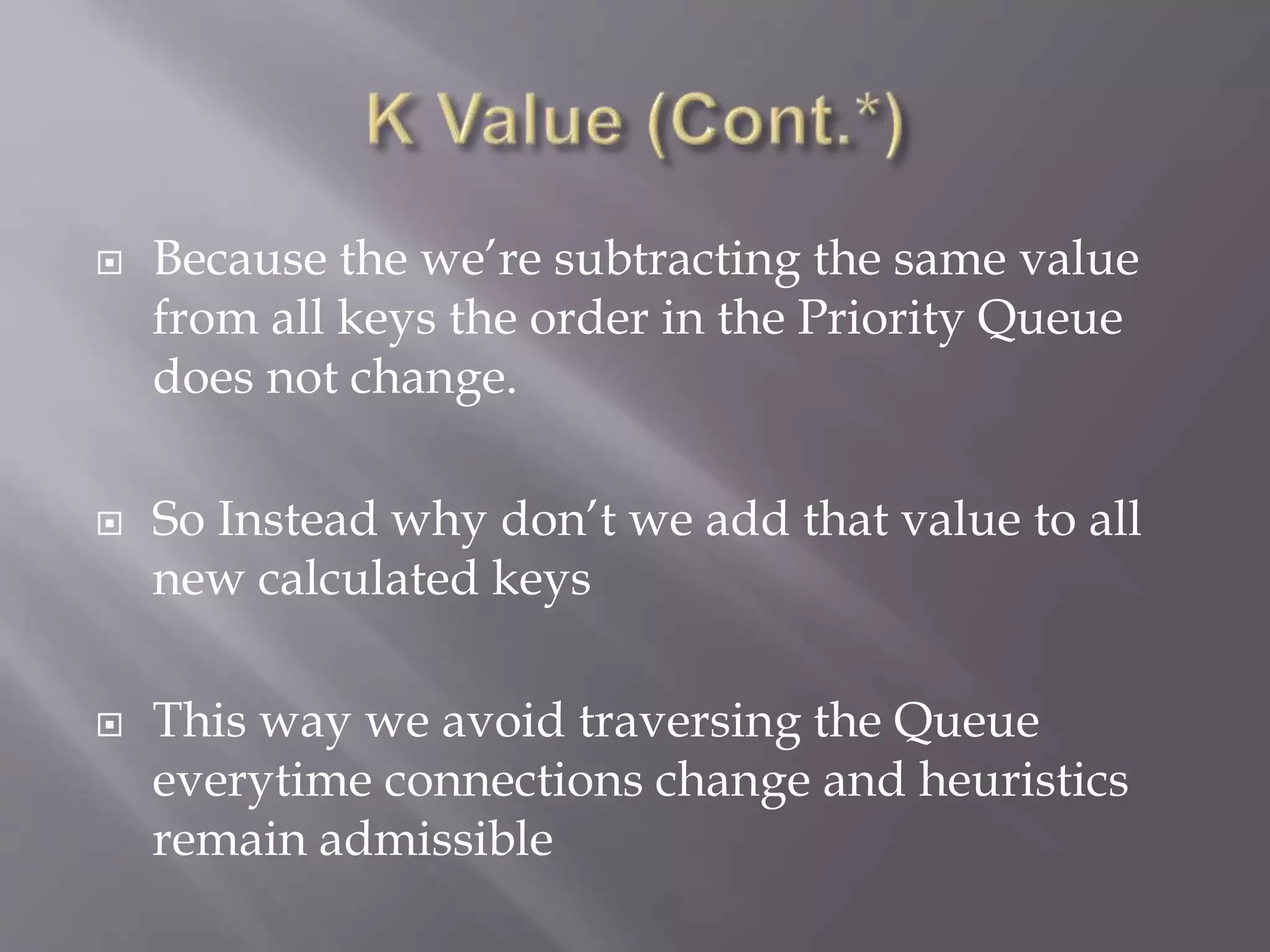  Because the we’re subtracting the same value
from all keys the order in the Priority Queue
does not change.
 So Instead why don’t we add that value to all
new calculated keys
 This way we avoid traversing the Queue
everytime connections change and heuristics
remain admissible
 