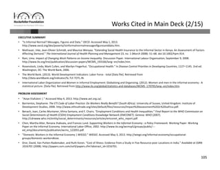 105
Works Cited in Main Deck (2/15)
EXECUTIVE SUMMARY
• “Is Informal Normal? Messages, Figures and Data.” OECD. Accessed May 1, 2013. 
http://www.oecd.org/dev/poverty/isinformalnormalmessagesfiguresanddata.htm.
• Mathauer, Inke, Jean‐Olivier Schmidt, and Maurice Wenyaa. “Extending Social Health Insurance to the Informal Sector in Kenya. An Assessment of Factors 
Affecting Demand.” The International Journal of Health Planning and Management 23, no. 1 (March 2008): 51–68. doi:10.1002/hpm.914.
• Rani, Uma. Impact of Changing Work Patterns on Income Inequality. Discussion Paper. International Labour Organization, September 9, 2008. 
http://www.ilo.org/inst/publication/discussion‐papers/WCMS_193166/lang‐‐en/index.htm.
• Rosenstock, Linda, Mark Cullen, and Marilyn Fingerhut. “Occupational Health.” In Disease Control Priorities in Developing Countries, 1127–1145. 2nd ed. 
Washington, DC: The World Bank, 2006.
• The World Bank. (2013). World Development Indicators: Labor Force ‐ total [Data file]. Retrieved from 
http://data.worldbank.org/indicator/SL.TLF.TOTL.IN.
• International Labor Organization and Women in Informal Employment: Globalizing and Organizing. (2012). Women and men in the informal economy ‐ A 
statistical picture. [Data file]. Retrieved from http://www.ilo.org/global/statistics‐and‐databases/WCMS_179795/lang‐‐en/index.htm.
PROBLEM ASSESSMENT
• “Asiye Etafuleni |.” Accessed May 4, 2013. http://www.aet.org.za/.
• Barrientos, Stephanie. The ETI Code of Labor Practice: Do Workers Really Benefit? (South Africa). University of Sussex, United Kingdom: Institute of 
Development Studies, 2006. http://www.ethicaltrade.org/sites/default/files/resources/Impact%20assessment%202c%20safrica.pdf.
• Benach, Joan, Carles Muntaner, Vilma Santana, and F. Chairs. “Employment Conditions and Health Inequalities.” Final Report to the WHO Commission on 
Social Determinants of Health (CSDH) Employment Conditions Knowledge Network (EMCONET). Geneva: WHO (2007). 
http://cdrwww.who.int/entity/social_determinants/resources/articles/emconet_who_report.pdf.
• Chen, Martha Alter, Renana Jhabvala, and Frances Lund. Supporting Workers in the Informal Economy : a Policy Framework. Working Paper. Working 
Paper on the Informal Economy. International Labor Office, 2002. http://www.ilo.org/wcmsp5/groups/public/‐‐‐
ed_emp/documents/publication/wcms_122055.pdf.
• “Domestic Workers in the Informal Economy | WIEGO.” WIEGO. Accessed May 3, 2013. http://wiego.org/informal‐economy/occupational‐
groups/domestic‐workers#size.
• Dror, David, Van Putten‐Rademaker, and Ruth Koren. “Cost of Illness: Evidence from a Study in Five Resource‐poor Locations in India.” Available at SSRN 
1016701 (2008). http://papers.ssrn.com/sol3/papers.cfm?abstract_id=1016701.
 