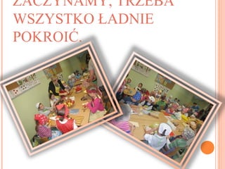 ZACZYNAMY, TRZEBA
WSZYSTKO ŁADNIE
POKROIĆ.
 