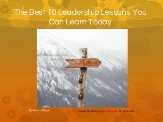 The Best 10 Leadership Lessons You
Can Learn Today
By David Kiger Image courtesy ofJens Johnsson at Flickr.com
 