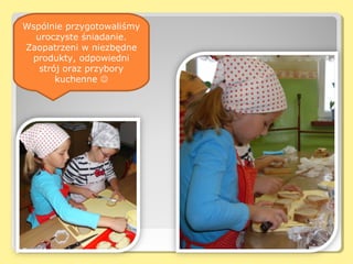 Wspólnie przygotowaliśmy
Ego śniadani
  uroczyste śniadanie.
Zaopatrzeni w niezbędne
 produkty, odpowiedni
   strój oraz przybory
       kuchenne 
 