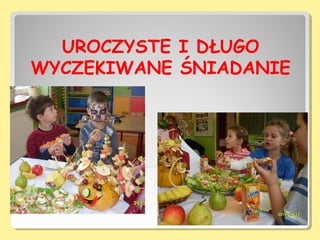 UROCZYSTE I DŁUGO
WYCZEKIWANE ŚNIADANIE
 