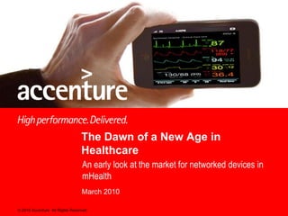 The Dawn of a New Age in
                                 Healthcare
                                  An early look at the market for networked devices in
                                  mHealth
                                 March 2010

© 2010 Accenture All Rights Reserved.
 