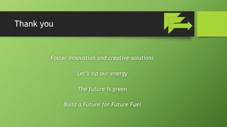 Thank you
Foster innovation and creative solutions
Let’s sip our energy
The future is green
Build a Future for Future Fuel
 